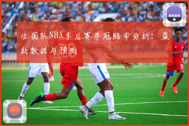 法国队NBA季后赛夺冠赔率分析：最新数据与预测