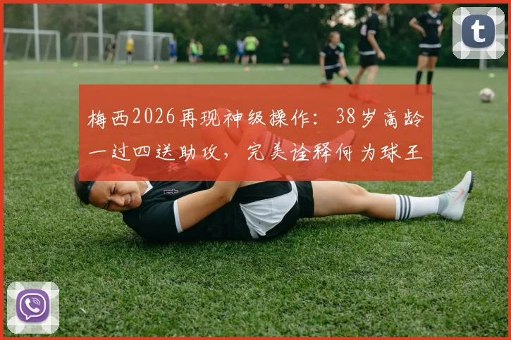 梅西2026再现神级操作:38岁高龄一过四送助攻,完美诠释何为球王