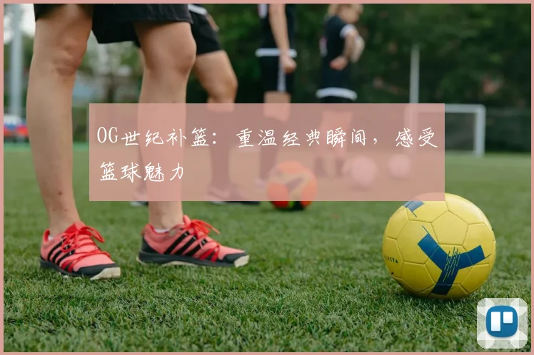 OG世纪补篮:重温经典瞬间,感受篮球魅力