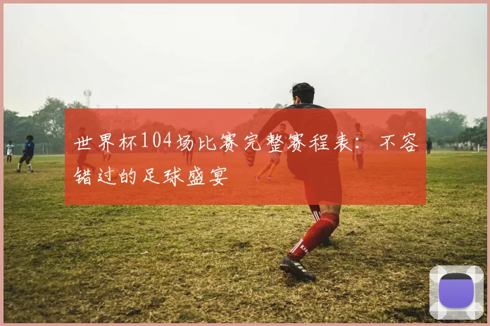 世界杯104场比赛完整赛程表：不容错过的足球盛宴