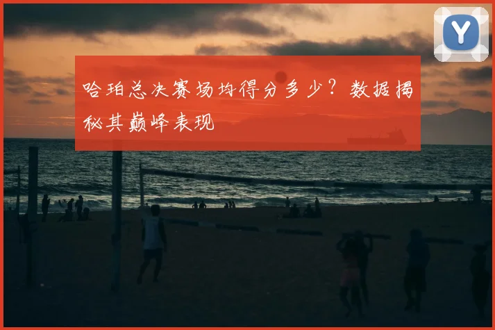 哈珀总决赛场均得分多少?数据揭秘其巅峰表现