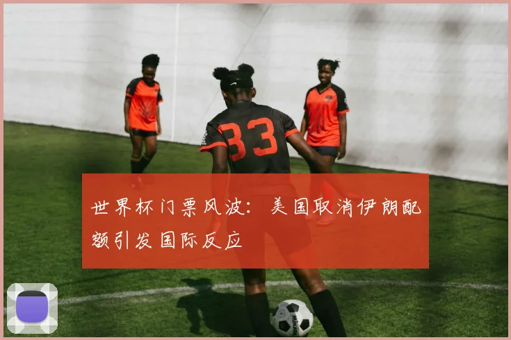 世界杯门票风波：美国取消伊朗配额引发国际反应
