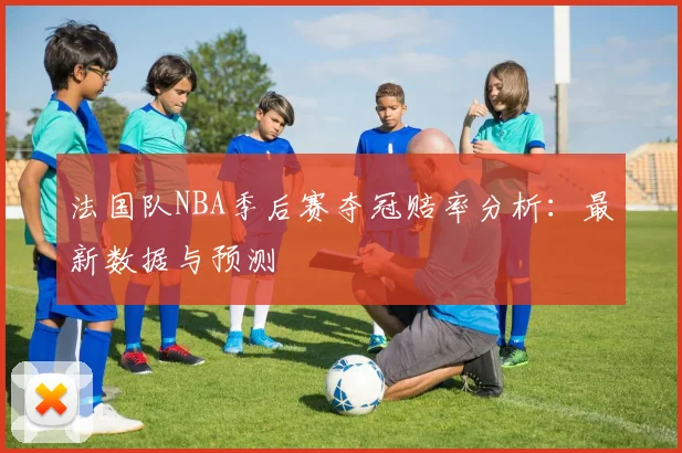 法国队NBA季后赛夺冠赔率分析：最新数据与预测