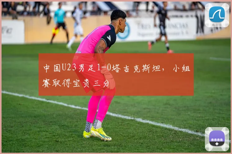 中国U23男足1-0塔吉克斯坦，小组赛取得宝贵三分
