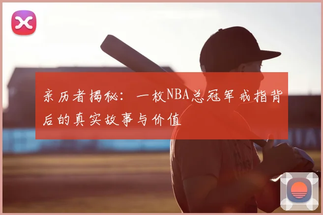 亲历者揭秘:一枚NBA总冠军戒指背后的真实故事与价值