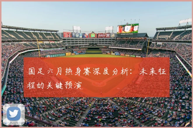 国足六月热身赛深度分析:未来征程的关键预演