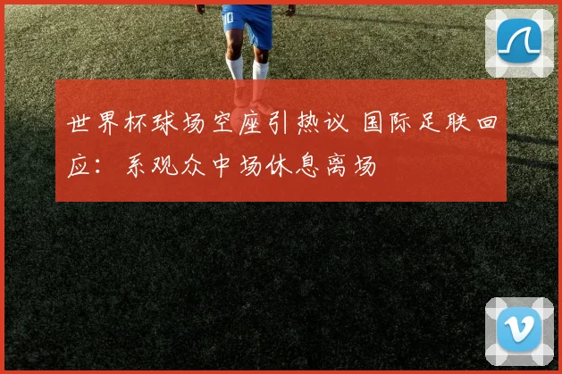 世界杯球场空座引热议 国际足联回应:系观众中场休息离场