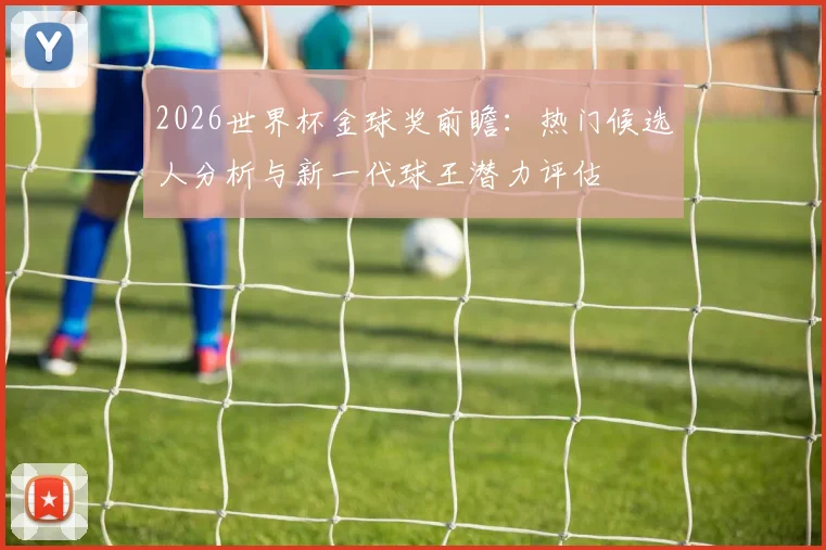 2026世界杯金球奖前瞻:热门候选人分析与新一代球王潜力评估