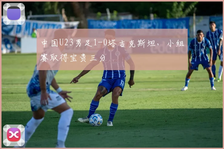中国U23男足1-0塔吉克斯坦，小组赛取得宝贵三分