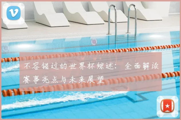 不容错过的世界杯综述：全面解读赛事亮点与未来展望