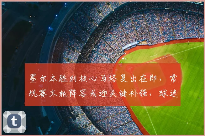 墨尔本胜利核心马塔复出在即,常规赛末轮阵容或迎关键补强,球迷翘首以待