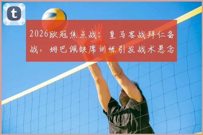 2026欧冠焦点战:皇马客战拜仁备战,姆巴佩缺席训练引发战术悬念与阵容猜想